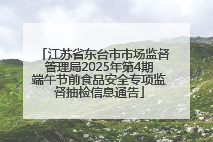 江苏省东台市市场监督管理局2025年第4期端午节前食品安全专项监督抽检信息通告