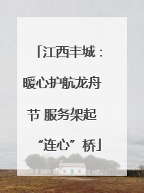江西丰城：暖心护航龙舟节 服务架起“连心”桥