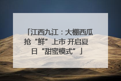 江西九江：大棚西瓜抢“鲜”上市 开启夏日“甜蜜模式”