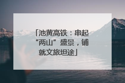 池黄高铁：串起“两山”盛景，铺就文旅坦途