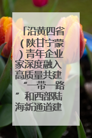沿黄四省（陕甘宁蒙）青年企业家深度融入高质量共建“一带一路”和西部陆海新通道建设战略合作交流会在甘肃兰州召开