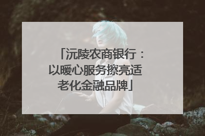 沅陵农商银行：以暖心服务擦亮适老化金融品牌