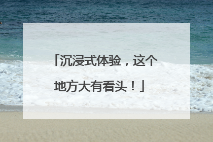 沉浸式体验，这个地方大有看头！
