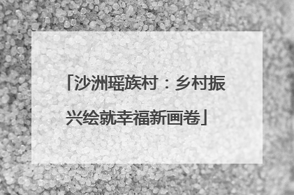 沙洲瑶族村：乡村振兴绘就幸福新画卷