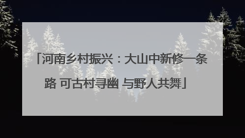 河南乡村振兴：大山中新修一条路 可古村寻幽 与野人共舞