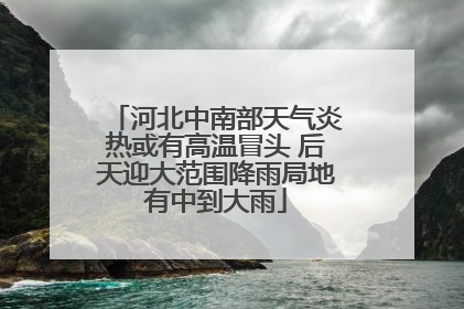 河北中南部天气炎热或有高温冒头 后天迎大范围降雨局地有中到大雨