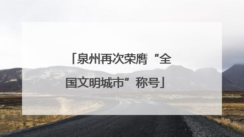 泉州再次荣膺“全国文明城市”称号