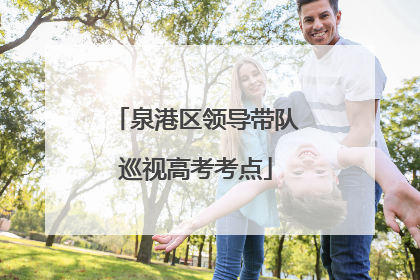 泉港区领导带队巡视高考考点