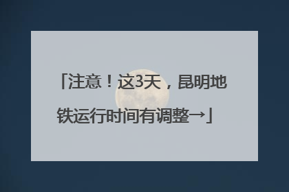 注意！这3天，昆明地铁运行时间有调整→