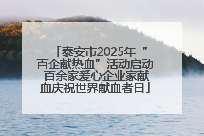 泰安市2025年“百企献热血”活动启动 百余家爱心企业家献血庆祝世界献血者日