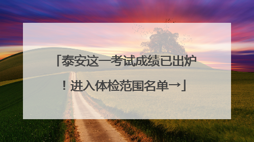 泰安这一考试成绩已出炉！进入体检范围名单→