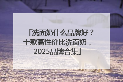 洗面奶什么品牌好？十款高性价比洗面奶，2025品牌合集