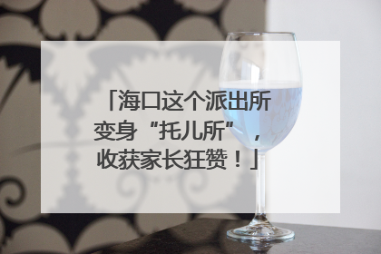 海口这个派出所变身“托儿所”，收获家长狂赞！