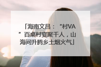 海南文昌：“村VA”百桌村宴聚千人，山海间升腾乡土烟火气