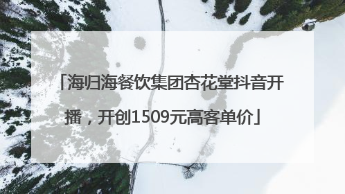 海归海餐饮集团杏花堂抖音开播，开创1509元高客单价