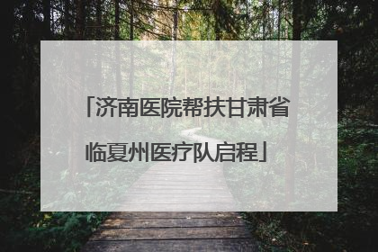 济南医院帮扶甘肃省临夏州医疗队启程
