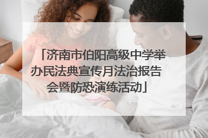 济南市伯阳高级中学举办民法典宣传月法治报告会暨防恐演练活动