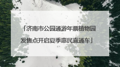 济南市公园通游年票植物园发售点开启夏季惠民直通车