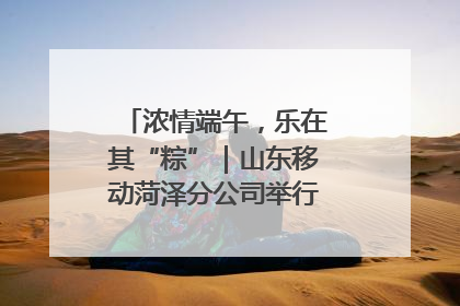 浓情端午，乐在其“粽”｜山东移动菏泽分公司举行端午节主题活动