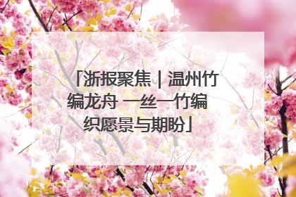 浙报聚焦｜温州竹编龙舟 一丝一竹编织愿景与期盼