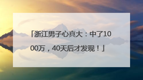 浙江男子心真大：中了1000万，40天后才发现！