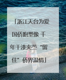 浙江天台为爱国侨胞塑像 千年干漆夹苎“留住”侨界温情