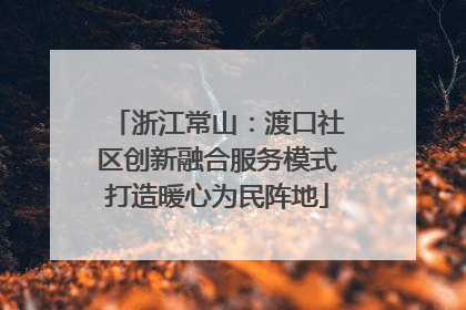 浙江常山：渡口社区创新融合服务模式打造暖心为民阵地