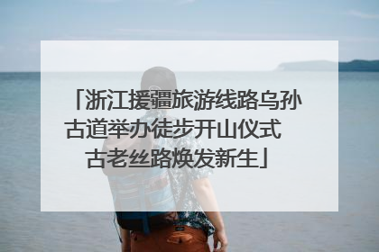 浙江援疆旅游线路乌孙古道举办徒步开山仪式 古老丝路焕发新生