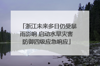 浙江未来多日仍受暴雨影响 启动水旱灾害防御四级应急响应