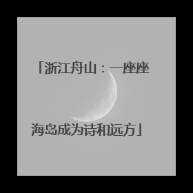 浙江舟山：一座座海岛成为诗和远方