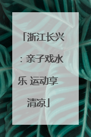 浙江长兴：亲子戏水乐 运动享清凉