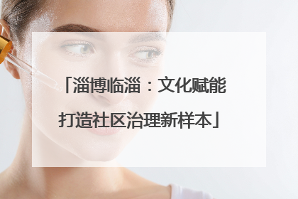 淄博临淄：文化赋能 打造社区治理新样本