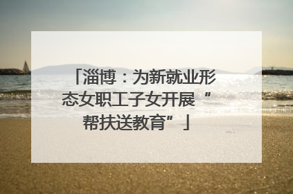 淄博：为新就业形态女职工子女开展“帮扶送教育”