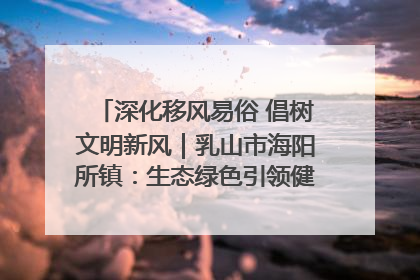 深化移风易俗 倡树文明新风｜乳山市海阳所镇：生态绿色引领健康生活新时尚