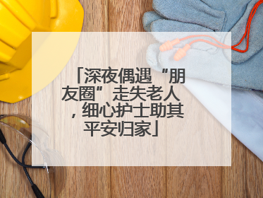 深夜偶遇“朋友圈”走失老人，细心护士助其平安归家