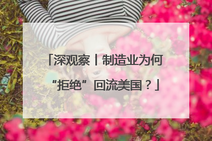 深观察丨制造业为何“拒绝”回流美国？