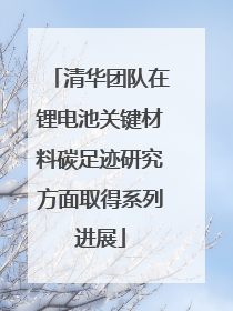 清华团队在锂电池关键材料碳足迹研究方面取得系列进展