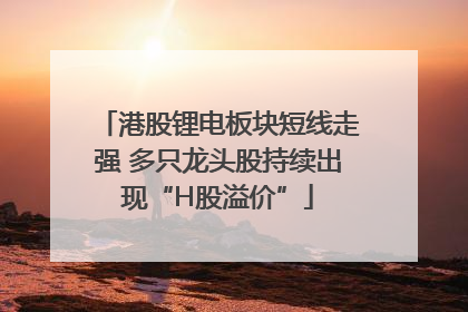 港股锂电板块短线走强 多只龙头股持续出现“H股溢价”