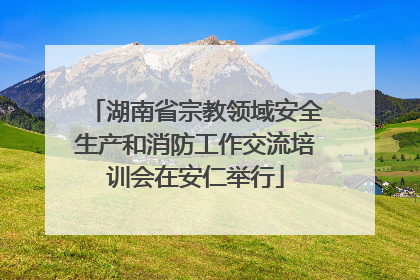 湖南省宗教领域安全生产和消防工作交流培训会在安仁举行