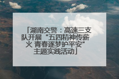 湖南交警：高速三支队开展“五四精神传薪火 青春逐梦护平安”主题实践活动