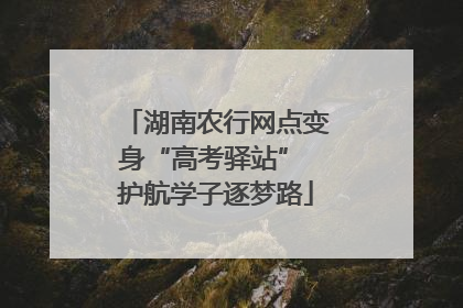 湖南农行网点变身“高考驿站” 护航学子逐梦路