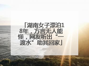 湖南女子漂泊18年，方言无人能懂，网友听出“一渡水”助其回家