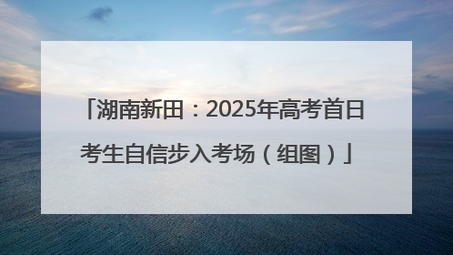 湖南新田：2025年高考首日 考生自信步入考场（组图）