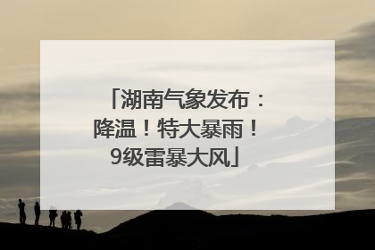 湖南气象发布：降温！特大暴雨！9级雷暴大风