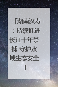 湖南汉寿：持续推进长江十年禁捕 守护水域生态安全