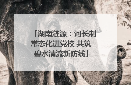 湖南涟源：河长制常态化进党校 共筑碧水清流新防线