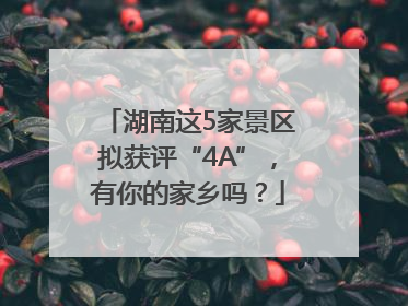 湖南这5家景区拟获评“4A”，有你的家乡吗？