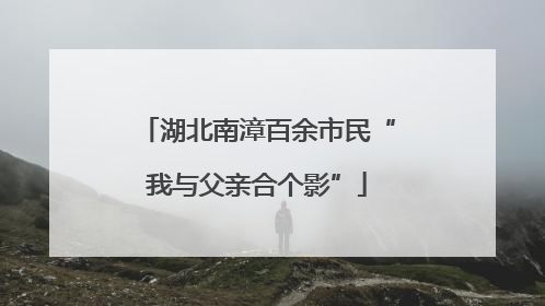 湖北南漳百余市民“我与父亲合个影”