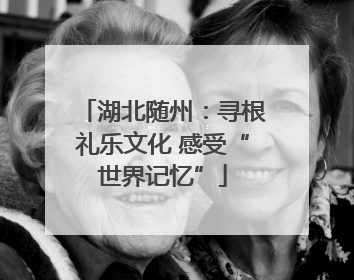 湖北随州：寻根礼乐文化 感受“世界记忆”