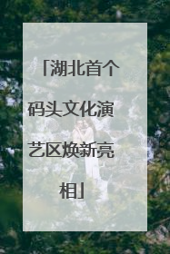 湖北首个码头文化演艺区焕新亮相